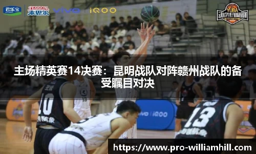 主场精英赛14决赛：昆明战队对阵赣州战队的备受瞩目对决