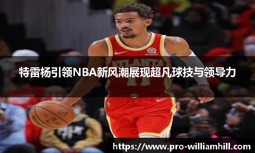 特雷杨引领NBA新风潮展现超凡球技与领导力